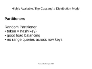 Highly Available: The Cassandra Distribution Model


Partitioners

Random Partitioner
● token = hash(key)

● good load balancing

● no range queries across row keys




                       Cassandra Europe 2012
 
