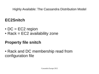 Highly Available: The Cassandra Distribution Model


EC2Snitch

● DC = EC2 region
● Rack = EC2 availability zone




Property file snitch

●Rack and DC membership read from
configuration file

                       Cassandra Europe 2012
 
