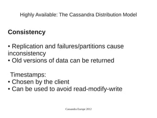 Highly Available: The Cassandra Distribution Model


Consistency

● Replication and failures/partitions cause
inconsistency
● Old versions of data can be returned




 Timestamps:
● Chosen by the client

● Can be used to avoid read-modify-write




                       Cassandra Europe 2012
 
