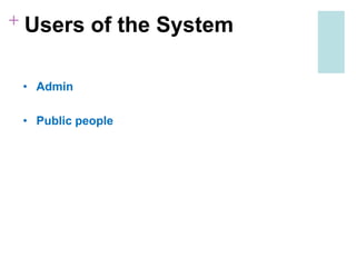 + Users of the System
• Admin
• Public people
 