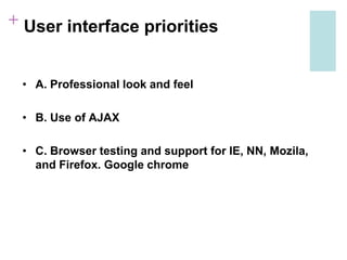 + User interface priorities
• A. Professional look and feel
• B. Use of AJAX
• C. Browser testing and support for IE, NN, Mozila,
and Firefox. Google chrome
 