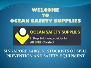 SINGAPORE LARGEST STOCKISTS OF SPILL
PREVENTION AND SAFETY EQUIPMENT
WELCOME
TO
OCEAN SAFETY SUPPLIES
 