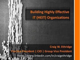 Building Highly Effective
IT (HEIT) Organizations
Craig W. Ethridge
Practice President | CIO | Group Vice President
https://www.linkedin.com/in/craigethridge
 