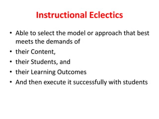 Instructional Eclectics
• Able to select the model or approach that best
meets the demands of
• their Content,
• their Students, and
• their Learning Outcomes
• And then execute it successfully with students
 