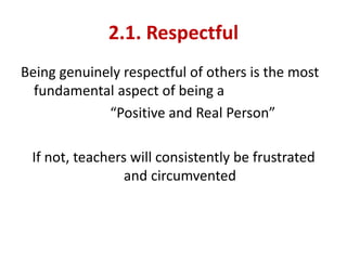 2.1. Respectful
Being genuinely respectful of others is the most
fundamental aspect of being a
“Positive and Real Person”
If not, teachers will consistently be frustrated
and circumvented
 