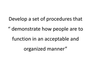 Develop a set of procedures that
“ demonstrate how people are to
function in an acceptable and
organized manner”
 