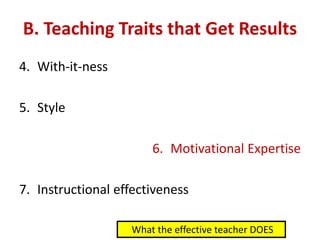 B. Teaching Traits that Get Results
4. With-it-ness
5. Style
6. Motivational Expertise
7. Instructional effectiveness
What the effective teacher DOES
 