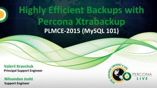 Highly Efficient Backups with
Percona Xtrabackup
PLMCE-2015 (MySQL 101)
Nilnandan Joshi
Support Engineer
Valerii Kravchuk
Principal Support Engineer
 