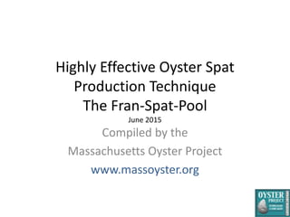 Highly Effective Oyster Spat
Production Technique
The Fran-Spat-Pool
June 2015
Compiled by the
Massachusetts Oyster Project
www.massoyster.org
 