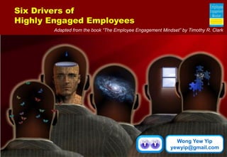 Wong Yew Yip 
yewyip@gmail.com 
Six Drivers of 
Highly Engaged Employees 
Adapted from the book “The Employee Engagement Mindset” by Timothy R. Clark  