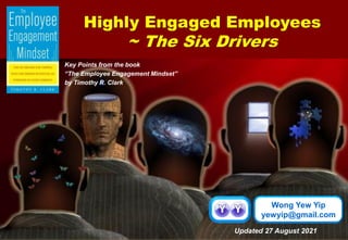 Wong Yew Yip
yewyip@gmail.com
Highly Engaged Employees
~ The Six Drivers
Key Points from the book
“The Employee Engagement Mindset”
by Timothy R. Clark
Updated 27 August 2021
 