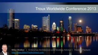 Troux Worldwide Conference 2013

Title
(46 pt. HP Simplified
bold)
Subtitle (18 pt. HP Simplified)
Speaker’s name / Month day, 2012


      Mike Walker | Enterprise Architecture and Strategy Advisor | Hewlett-Packard
      http://www.MikeTheArchitect.com
 