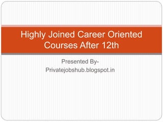 Highly Joined Career Oriented 
Courses After 12th 
Presented By- 
Privatejobshub.blogspot.in 
 