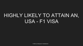 HIGHLY LIKELY TO ATTAIN AN,
USA - F1 VISA
© 2020, by Narayanan Venkataraman
 
