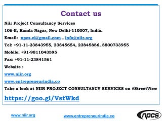 Contact us
Niir Project Consultancy Services
106-E, Kamla Nagar, New Delhi-110007, India.
Email: npcs.ei@gmail.com , info@niir.org
Tel: +91-11-23843955, 23845654, 23845886, 8800733955
Mobile: +91-9811043595
Fax: +91-11-23841561
Website :
www.niir.org
www.entrepreneurindia.co
Take a look at NIIR PROJECT CONSULTANCY SERVICES on #StreetView
https://goo.gl/VstWkd
www.niir.org www.entrepreneurindia.co
 