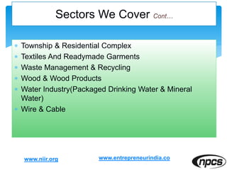  Township & Residential Complex
 Textiles And Readymade Garments
 Waste Management & Recycling
 Wood & Wood Products
 Water Industry(Packaged Drinking Water & Mineral
Water)
 Wire & Cable
www.niir.org
Sectors We Cover
www.entrepreneurindia.co
 