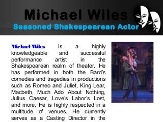 Michael Wiles
Seasoned Shakespearean Actor
Michael Wiles is a highly
knowledgeable and successful
performance artist in th...