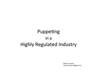 Puppe%ng	
  
in	
  a	
  	
  
Highly	
  Regulated	
  Industry	
  

Marinus	
  Damm	
  
marinus.damm@pgn.com	
  

 