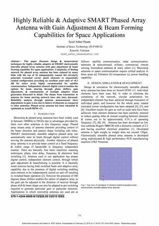 Highly Reliable & Adaptive SMART Phased Array
Antenna with Gain Adjustment & Beam Forming
Capabilities for Space Applications
Syed Azhar Hasan
Institute a/Space Technology (SUPARCO)
Karachi, Pakistan
syed_azhar_hasan@yahoo.com
Abstract- This paper discusses design & measurement
techniques for highly reliable, adaptive & SMART electronically
steerable phased array antenna with gain adjustment & beam
forming capability for space applications. Complexity of feeding
network for phased array antenna has been reduced by many
folds with the use of 16 independently coaxial fed circularly
polarized truncated corner patch elements in sequentially
rotated configuration providing an excellent axial ratio of <0.1
dB for entire array highly recommended for satellite
communication. Independent element digital control enables the
options for beam steering through phase shifters, gain
adjustment, & combinations of multiple adaptive beam
generation discussed in detail. The chains from transmitter to
antenna for beam steering network have also been discussed.
Reliability analysis through antenna measurements show
degradation in gain is less due to failure of elements as compared
to other antennas. Phased array antenna has been simulated &
optimized on Ansoft HFSS vll.
I. INTRODUCTION
Microstrip & phased array antennas have been widely used
in between IOOMHz to 50GHz due to advantages provided by
them over other antennas in this frequency range. Phased
array means array of antenna elements providing control of
the beam direction and pattern shape including side lobes.
SMART electronically steerable adaptive phased array can
automatically steer its beam through digital control without
moving the antenna physically. Another objective of phased
array antenna is to provide beam control at a fixed frequency
& within range of bandwidth in frequency independent
manner. There are basically four basic electronic scanning
techniques: phase, time delay, frequency & electronic feed
switching [1). Antenna used in our application has proper
digital control, independent element control, through which
gain adjustment & beamforming is possible. It is basically
smart antenna having both switched beam and adaptive array
capability due to the presence of digital switching enabling
each element to be independently turned on and off resulting
in switched beam operation [2). However the presence of 360
degrees phase shifters enables the option of adaptive array as
the gain can be adjusted in the direction of receiver through
phase shift & beam shape can also be adapted as per switching
required to generate particular gain in particular direction.
Applications in which microstrip antennas are used are as
978-1-4244-6908-6/10/$26.00 ©2010 IEEE
124
follows: satellite communication, radar communication,
telemetry & telecommand, military, commercial, remote
sensing, biomedical radiators & many others [1). Microstrip
antennas or space communication require critical analysis in
three areas (a) Vibration (b) temperature (c) power handling
capability.
II. DESIGN, SIMULAnON & DEVELOPMENT
Design & simulation for electronically steerable phased
array antenna has been done on Ansoft HFSS vII. Individual
elements have been coax fed, in order to eliminate the
complexity of the network, circular polarization for
independent element has been achieved through truncation of
individual patch, and however for the whole array rotated
truncated comer configuration has been adopted [4], [5], and
[6]. Excellent results for gain as well as axial ratio have been
achieved. Inter element distances has been carefully selected
to reduce grating lobes & mutual coupling between elements
& comes out to be approximately 0.55)., of operating
frequency [7], [8], [9). Antenna has been developed on low
loss substrate Rogers 5880LM with a dielectric constant of 2.2
and having excellent electrical properties [1]. Developed
antenna is light weight as weight does not exceed I50gm.
Electronically steerable phased array antenna is developed
using sophisticated & high performance PCB manufacturing
machine LPKF Protomat.
•
Fig.I. Top view of simulated 16 element rotated truncated comer
electronically steerable phased array antenna.
Authorized licensed use limited to: IEEE Xplore. Downloaded on February 21,2012 at 11:24:57 UTC from IEEE Xplore. Restrictions apply.
 