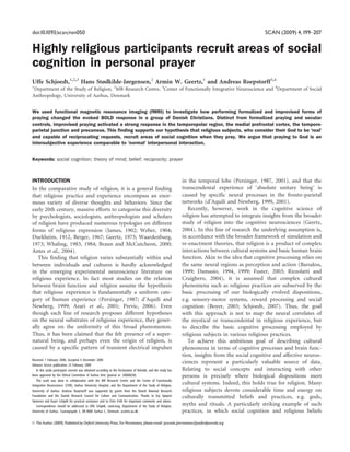doi:10.1093/scan/nsn050                                                                                                                             SCAN (2009) 4,199–207


Highly religious participants recruit areas of social
cognition in personal prayer
Uffe Schjoedt,1,2,3 Hans Stødkilde-Jørgensen,2 Armin W. Geertz,1 and Andreas Roepstorff3,4
1
 Department of the Study of Religion, 2MR-Research Centre, 3Center of Functionally Integrative Neuroscience and 4Department of Social
Anthropology, University of Aarhus, Denmark


We used functional magnetic resonance imaging (fMRI) to investigate how performing formalized and improvised forms of
praying changed the evoked BOLD response in a group of Danish Christians. Distinct from formalized praying and secular
controls, improvised praying activated a strong response in the temporopolar region, the medial prefrontal cortex, the temporo-
parietal junction and precuneus. This finding supports our hypothesis that religious subjects, who consider their God to be ’real’
and capable of reciprocating requests, recruit areas of social cognition when they pray. We argue that praying to God is an
intersubjective experience comparable to ’normal’ interpersonal interaction.


Keywords: social cognition; theory of mind; belief; reciprocity; prayer



INTRODUCTION                                                                                                    in the temporal lobe (Persinger, 1987, 2001), and that the
In the comparative study of religion, it is a general finding                                                   transcendental experience of ‘absolute unitary being’ is
that religious practice and experience encompass an enor-                                                       caused by specific neural processes in the fronto-parietal
mous variety of diverse thoughts and behaviors. Since the                                                       networks (d’Aquili and Newberg, 1999, 2001).
early 20th century, massive efforts to categorise this diversity                                                   Recently, however, work in the cognitive science of
by psychologists, sociologists, anthropologists and scholars                                                    religion has attempted to integrate insights from the broader
of religion have produced numerous typologies on different                                                      study of religion into the cognitive neurosciences (Geertz,
forms of religious expression (James, 1902; Weber, 1904;                                                        2004). In this line of research the underlying assumption is,
Durkheim, 1912, Berger, 1967; Geertz, 1973; Waardenburg,                                                        in accordance with the broader framework of simulation and
1973; Whaling, 1983, 1984; Braun and McCutcheon, 2000;                                                          re-enactment theories, that religion is a product of complex
Antes et al., 2004).                                                                                            interactions between cultural systems and basic human brain
   This finding that religion varies substantially within and                                                   function. Akin to the idea that cognitive processing relies on
between individuals and cultures is hardly acknowledged                                                         the same neural regions as perception and action (Barsalou,
in the emerging experimental neuroscience literature on                                                         1999; Damasio, 1994, 1999; Fuster, 2003; Rizzolatti and
religious experience. In fact most studies on the relation                                                      Craighero, 2004), it is assumed that complex cultural
between brain function and religion assume the hypothesis                                                       phenomena such as religious practices are subserved by the
that religious experience is fundamentally a uniform cate-                                                      basic processing of our biologically evolved dispositions,
gory of human experience (Persinger, 1987; d’Aquili and                                                         e.g. sensory-motor systems, reward processing and social
Newberg, 1999; Azari et al., 2001; Previc, 2006). Even                                                          cognition (Boyer, 2003; Schjoedt, 2007). Thus, the goal
though each line of research proposes different hypotheses                                                      with this approach is not to map the neural correlates of
on the neural substrates of religious experience, they gener-                                                   the mystical or transcendental in religious experience, but
ally agree on the uniformity of this broad phenomenon.                                                          to describe the basic cognitive processing employed by
Thus, it has been claimed that the felt presence of a super-                                                    religious subjects in various religious practices.
natural being, and perhaps even the origin of religion, is                                                         To achieve this ambitious goal of describing cultural
caused by a specific pattern of transient electrical impulses                                                   phenomena in terms of cognitive processes and brain func-
                                                                                                                tion, insights from the social cognitive and affective neuros-
Received 1 February 2008; Accepted 4 December 2008
Advance Access publication 25 February 2009
                                                                                                                ciences represent a particularly valuable source of data.
   In this study participant consent was obtained according to the Declaration of Helsinki, and the study has   Relating to social concepts and interacting with other
been approved by the Ethical Committee of Aarhus Amt (journal nr. 20060038).                                    persons is precisely where biological dispositions meet
   This work was done in collaboration with the MR Research Centre and the Center of Functionally
Integrative Neuroscience (CFIN), Aarhus University Hospital, and the Department of the Study of Religion,
                                                                                                                cultural systems. Indeed, this holds true for religion. Many
University of Aarhus. Andreas Roepstorff was supported by grants from the Danish National Research              religious subjects devote considerable time and energy on
Foundation and the Danish Research Council for Culture and Communication. Thanks to Gry Sjøqvist                culturally transmitted beliefs and practices, e.g. gods,
Sørensen and Kaare Schjødt for practical assistance and to Chris Frith for important comments and advice.
   Correspondence should be addressed to Uffe Schjødt, cand.mag, Department of the Study of Religion,           myths and rituals. A particularly striking example of such
University of Aarhus, Taasingegade 3, DK-8000 Aarhus C, Denmark. us@teo.au.dk.                                  practices, in which social cognition and religious beliefs

ß The Author (2009). Published by Oxford University Press. For Permissions, please email: journals.permissions@oxfordjournals.org
 