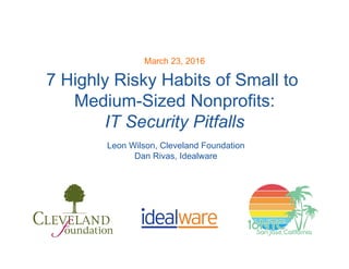 7 Highly Risky Habits of Small to
Medium-Sized Nonprofits:
IT Security Pitfalls
March 23, 2016
Leon Wilson, Cleveland Foundation
Dan Rivas, Idealware
 