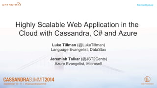 Highly Scalable Web Application in the 
Cloud with Cassandra, C# and Azure 
Luke Tillman (@LukeTillman) 
Language Evangelist, DataStax 
Jeremiah Talkar (@JST2Cents) 
Azure Evangelist, Microsoft 
 