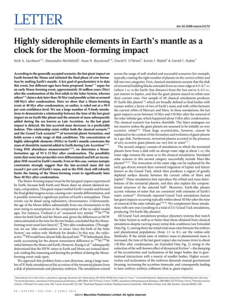 LETTER doi:10.1038/nature13172
Highly siderophile elements in Earth’s mantle as a
clock for the Moon-forming impact
Seth A. Jacobson1,2
, Alessandro Morbidelli1
, Sean N. Raymond3,4
, David P. O’Brien5
, Kevin J. Walsh6
& David C. Rubie2
Accordingto the generally accepted scenario, the last giant impact on
Earth formed the Moon and initiated the final phase of core forma-
tion by melting Earth’s mantle. A key goal of geochemistry is to date
this event, but different ages have been proposed. Some1–3
argue for
an early Moon-forming event, approximately 30 million years (Myr)
after the condensation of the first solids in the Solar System, whereas
others4–6
claimadatelaterthan50 Myr(andpossiblyaslateasaround
100Myr) after condensation. Here we show that a Moon-forming
event at 40 Myr after condensation, or earlier, is ruled out at a 99.9
per cent confidence level. We use a large number of N-body simula-
tions to demonstrate a relationship between the time of the last giant
impact on an Earth-like planet and the amount of mass subsequently
added during the era known as Late Accretion. As the last giant
impact is delayed, the late-accreted mass decreases in a predictable
fashion. This relationship exists within both the classical scenario7,8
and the Grand Tack scenario9,10
of terrestrial planet formation, and
holds across a wide range of disk conditions. The concentration of
highly siderophile elements (HSEs) in Earth’s mantle constrains the
massofchondriticmaterialaddedtoEarthduringLateAccretion11,12
.
Using HSE abundance measurements13,14
, we determine a Moon-
formation age of 956 32 Myr after condensation. The possibility
exists thatsome late projectiles were differentiated and left an incom-
plete HSE record in Earth’s mantle.Even in this case,various isotopic
constraints strongly suggest that the late-accreted mass did not
exceed 1 per cent of Earth’s mass, and so the HSE clock still robustly
limits the timing of the Moon-forming event to significantly later
than 40 Myr after condensation.
TheMoon-formingimpact mustbethe lastgiant impactexperienced
by Earth, because both Earth and Moon share an almost identical iso-
topiccomposition.Thisgiantimpact meltedEarth’smantleandformed
thefinalglobalmagmaocean,causingcore–mantledifferentiation,and
it possibly removed a significant portion of Earth’s atmosphere. These
events can be dated using radiometric chronometers. Unfortunately,
the age of the Moon differs substantially from one chronometer to the
next owing to assumptions in the computation of the so-called model
ages. For instance, Touboul et al.4
measured very similar 182
W/184
W
ratios for both Earth and the Moon and, given the differences in Hf/W
ratiosestimatedatthetimefor thetwobodies,concludedthattheMoon-
forming event must have been 62z90
{10 Myr aftercondensation. (Through-
out, we use ‘after condensation’ to mean ‘since the birth of the Solar
System’; see online-only Methods for details.) In this way, the radio-
active 182
Hfwouldhave almost fullydecayedinto 182
W beforehand,thus
easily accounting for the almost nonexistent difference in 182
W/184
W
ratiosbetweentheMoon andEarth.However,Konig etal.15
subsequently
determined that the Hf/W ratios in Earth and Moon are instead ident-
ical, voiding this reasoning and leaving theproblem of dating the Moon-
forming event wide open.
We approach this problem from a new direction, using a large num-
berofN-bodysimulationsoftheaccretion oftheterrestrialplanetsfrom
a disk of planetesimals and planetary embryos. The simulations extend
across the range of well-studied and successful scenarios (for example,
typicallycreating the right number of planets on the correctorbits) and
fall into two categories. First, classical simulations assume that the disk
of terrestrial building blocks extended from an inner edge at 0.3–0.7 AU
(where 1 AU is the Earth–Sun distance) from the Sun out to 4–4.5 AU,
just interior to Jupiter, and that the giant planets stayed on orbits near
their current ones. Our sample of 48 classical simulations produces
87 Earth-like planets7,8
, which are broadly defined as final bodies with
masses within a factor of two of Earth’s mass and with orbits between
the current orbits of Mercury and Mars. In these simulations, the last
giant impacts occur between 10 Myr and 150 Myr after the removal of
the solar nebular gas, which happened about 3 Myr after condensation.
The classical scenario has known shortfalls. The Mars analogues are
too massive unless the giant planets are assumed to be initially on very
eccentric orbits8,16
. These large eccentricities, however, cannot be
explainedin thecontext of the formationand evolutionof giant planets
in a gas disk. Furthermore, terrestrial planets accreted in the presence
of very eccentric giant planets are very low in water7,17
.
The second category consists of simulations in which the terrestrial
planets form from a disk with an abrupt outer edge at about 1 AU; the
inner edge remains the same as in the classical simulations. Simulated
solar systems in this second category successfully include Mars-like
planets9,10,18
. The truncation of the outer edge can be explained by the
early gas-driven inward-then-outward migration of Jupiter and Saturn
known as the Grand Tack, which then produces a region of greatly
depleted surface density between the current orbits of Mars and
Jupiter9
. These simulations best reproduce the orbital and mass distri-
butions of the terrestrial planets, and they also explain the composi-
tional structure of the asteroid belt9
. Moreover, Earth-like planets
accrete volumes of water that are consistent with estimates of Earth’s
water content10
. Previously reported Grand Tack simulations feature
lastgiant impactsoccurringtypicallywithinabout 50Myr after thetime
of removal of the solar nebular gas9,10,18
. We complement those simula-
tions with new ones (resulting in a total of 211 Grand Tack simulations,
producing 354 Earth-like planets).
All Grand Tack simulations produce planetary systems that match
the Solar System as well as or better than those obtained from classical
simulations despite varying many initial disk conditions (see Extended
DataFig.1),amongthemtheinitialtotalmassratiobetweentheembryo
and planetesimal populations (from 1:1 to 8:1; see the online-only
Methods). If the initial ratio of embryo mass to planetesimal mass is
increased, the time of the last giant impact also increases (even to about
150 Myr after condensation, see Extended Data Fig. 2) owing to the
reductionofthewell-knowneffectofdynamicalfriction7
—thedamping
of the eccentricities and inclinations of the larger bodies due to grav-
itational interactions with a swarm of smaller bodies. Higher eccent-
ricities and inclinations of the embryos diminish mutual gravitational
focusing, increasing the accretion timescale, and consequently leading
to later embryo–embryo collisions (that is, giant impacts).
1
Observatoire de la Coˆte d’Azur, Laboratoire Lagrange, Boulevard de l’Observatoire, BP 4229, 06304 Nice Cedex 4, France. 2
Universita¨t Bayreuth, Bayerisches Geoinstitut, 95440 Bayreuth, Germany.
3
Universite Bordeaux, Laboratoire d’Astrophysique de Bordeaux, UMR 5804, 33270 Floirac, France. 4
CNRS, Laboratoire d’Astrophysique de Bordeaux, UMR 5804, 33270 Floirac, France. 5
Planetary Science
Institute, 1700 East Fort Lowell, Suite 106, Tucson, Arizona 85719, USA. 6
Southwest Research Institute, Planetary Science Directorate, 1050 Walnut Street, Suite 300, Boulder, Colorado 80302, USA.
8 4 | N A T U R E | V O L 5 0 8 | 3 A P R I L 2 0 1 4
Macmillan Publishers Limited. All rights reserved©2014
 