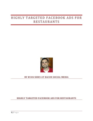 HIGHLY TARGETED FACEBOOK ADS FOR
          RESTAURANTS




         BY RYAN SIDES AT BACON SOCIAL MEDIA




    HIGHLY TARGETED FACEBOOK ADS FOR RESTAURANTS




1|Page
 