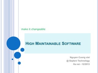 HIGH MAINTAINABLE SOFTWARE
Nguyen Cuong viet
@ Septeni Technology
Ha noi - 12/2013
make it changeable
 