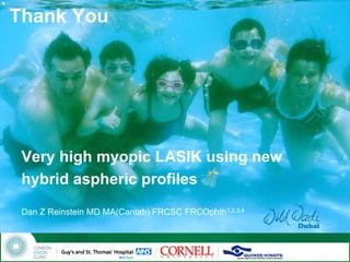 Thank You




 Very high myopic LASIK using new
 hybrid aspheric profiles
 Dan Z Reinstein MD MA(Cantab) FRCSC FRCOphth1,2,3,4
 