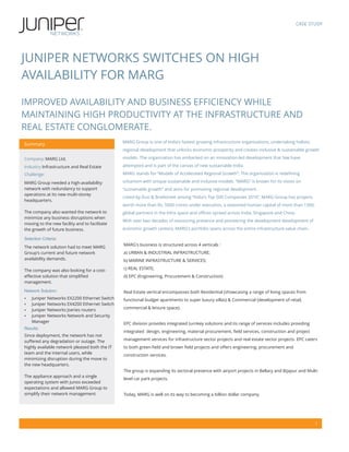 CASE STUDY




JUNIPER NETWORKS SWITCHES ON HIGH
AVAILABILITY FOR MARG

IMPROVED AVAILABILITY AND BUSINESS EFFICIENCY WHILE
MAINTAINING HIGH PRODUCTIVITY AT THE INFRASTRUCTURE AND
REAL ESTATE CONGLOMERATE.
                                               MARG Group is one of India's fastest growing infrastructure organizations, undertaking holistic
Summary
                                               regional development that unlocks economic prosperity and creates inclusive & sustainable growth

Company: MARG Ltd.                             models. The organization has embarked on an innovation-led development that few have

Industry:Infrastructure and Real Estate        attempted and is part of the canvas of new sustainable India.

Challenge:                                     MARG stands for “Models of Accelerated Regional Growth”: The organization is redefining

MARG Group needed a high-availability          urbanism with unique sustainable and inclusive models. “MARG” is known for its vision on
network with redundancy to support             “sustainable growth” and aims for promoting regional development.
operations at its new multi-storey
                                               Listed by Dun & Bradstreet among “India's Top 500 Companies 2010”, MARG Group has projects
headquarters.
                                               worth more than Rs. 5000 crores under execution, a seasoned human capital of more than 1300,
The company also wanted the network to         global partners in the Infra space and offices spread across India, Singapore and China.
minimize any business disruptions when
                                               With over two decades of reassuring presence and pioneering the development development of
moving to the new facility and to facilitate
the growth of future business.                 economic growth centers, MARG's portfolio spans across the entire infrastructure value chain.

Selection Criteria:
                                               MARG's business is structured across 4 verticals :
The network solution had to meet MARG
Group's current and future network             a) URBAN & INDUSTRIAL INFRASTRUCTURE;
availability demands.                          b) MARINE INFRASTRUCTURE & SERVICES;

The company was also looking for a cost-       c) REAL ESTATE;
effective solution that simplified             d) EPC (Engineering, Procurement & Construction)
management.

Network Solution:                              Real Estate vertical encompasses both Residential (showcasing a range of living spaces from
Ÿ Juniper Networks EX2200 Ethernet Switch      functional budget apartments to super luxury villas) & Commercial (development of retail,
Ÿ Juniper Networks EX4200 Ethernet Switch
Ÿ Juniper Networks Jseries routers
                                               commercial & leisure space).
Ÿ Juniper Networks Network and Security
  Manager                                      EPC division provides integrated turnkey solutions and its range of services includes providing
Results:
                                               integrated design, engineering, material procurement, field services, construction and project
Since deployment, the network has not
suffered any degradation or outage. The        management services for infrastructure sector projects and real estate sector projects. EPC caters
highly available network pleased both the IT   to both green-field and brown field projects and offers engineering, procurement and
team and the internal users, while             construction services.
minimizing disruption during the move to
the new headquarters.
                                               The group is expanding its sectoral presence with airport projects in Bellary and Bijapur and Multi-
The appliance approach and a single
                                               level car park projects.
operating system with Junos exceeded
expectations and allowed MARG Group to
simplify their network management.             Today, MARG is well on its way to becoming a billion dollar company.




                                                                                                                                                 1
 