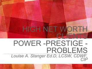 HIGH NET WORTH CLIENTS
POWER -PRESTIGE -PROBLEMS
Louise A. Stanger Ed.D, LCSW, CDWF, CIP
 