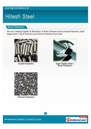 Metal Fasteners:

We are a leading Supplier & Distributor of Metal Fasteners such as Inconel Fasteners, Super
Duplex Steel / Zeron Fasteners and Titanium Fasteners from India.




             Inconel Fasteners                           Super Duplex Steel /
                                                           Zeron Fasteners




            Titanium Fasteners
 