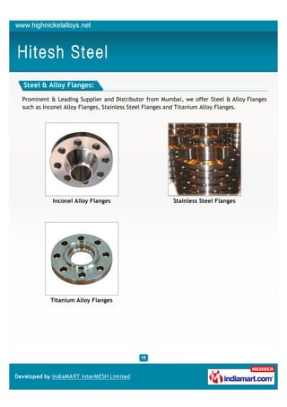Steel & Alloy Flanges:

Prominent & Leading Supplier and Distributor from Mumbai, we offer Steel & Alloy Flanges
such as Inconel Alloy Flanges, Stainless Steel Flanges and Titanium Alloy Flanges.




           Inconel Alloy Flanges                      Stainless Steel Flanges




          Titanium Alloy Flanges
 