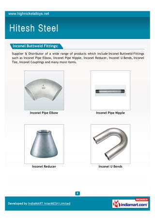 Inconel Buttweld Fittings:

Supplier & Distributor of a wide range of products which include Inconel Buttweld Fittings
such as Inconel Pipe Elbow, Inconel Pipe Nipple, Inconel Reducer, Inconel U Bends, Inconel
Tee, Inconel Couplings and many more items.




            Inconel Pipe Elbow                           Inconel Pipe Nipple




             Inconel Reducer                               Inconel U Bends
 