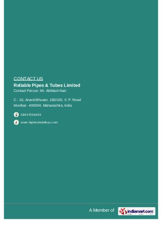A Member of
CONTACT US
Reliable Pipes & Tubes Limited
Contact Person: Mr. Abhilash Nair
C - 16, Anand Bhuvan, 163/165, V. P. Road
Mumbai - 400004, Maharashtra, India
08447556450
www.highnickelalloys.com
 