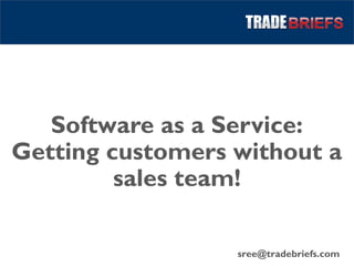 Software as a Service:
Getting customers without a
sales team!
sree@tradebriefs.com
 
