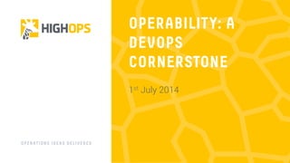 OPERATIONS IDEAS DELIVERED
OPERABILITY: A
DEVOPS
CORNERSTONE
1st July 2014
 