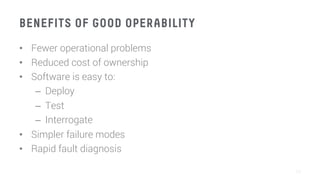 BENEFITS OF GOOD OPERABILITY
•  Fewer operational problems
•  Reduced cost of ownership
•  Software is easy to:
–  Deploy
–  Test
–  Interrogate
•  Simpler failure modes
•  Rapid fault diagnosis
11
 