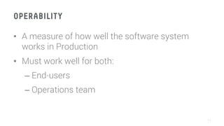 OPERABILITY
•  A measure of how well the software system
works in Production
•  Must work well for both:
– End-users
– Operations team
13
 