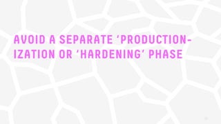 AVOID A SEPARATE ‘PRODUCTION-
IZATION OR ‘HARDENING’ PHASE
30
 