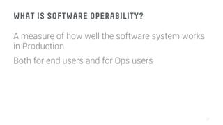 WHAT IS SOFTWARE OPERABILITY?
A measure of how well the software system works
in Production
Both for end users and for Ops users

37
 
