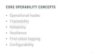 CORE OPERABILITY CONCEPTS
•  Operational hooks
•  Traceability
•  Reliability
•  Resilience
•  First-class logging
•  Conﬁgurability
38
 