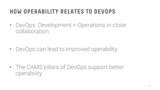 HOW OPERABILITY RELATES TO DEVOPS
•  DevOps: Development + Operations in close
collaboration
•  DevOps can lead to improved operability
•  The CAMS pillars of DevOps support better
operability
40
 