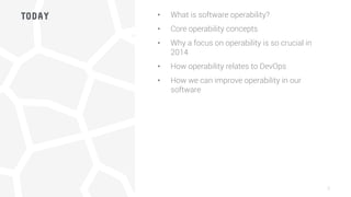 TODAY •  What is software operability?
•  Core operability concepts
•  Why a focus on operability is so crucial in
2014
•  How operability relates to DevOps
•  How we can improve operability in our
software

8
 