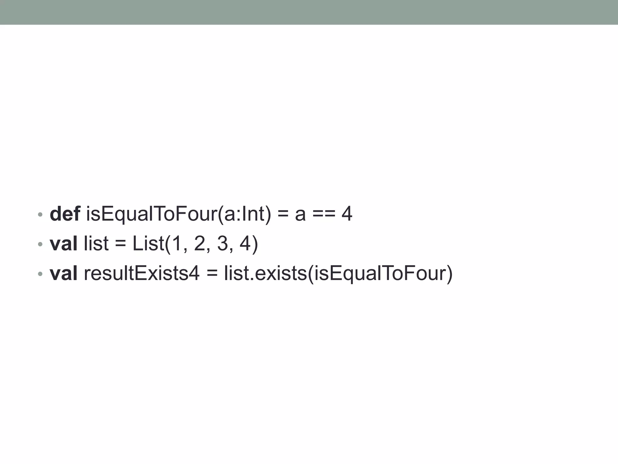 • def isEqualToFour(a:Int) = a == 4
• val list = List(1, 2, 3, 4)

• val resultExists4 = list.exists(isEqualToFour)

 