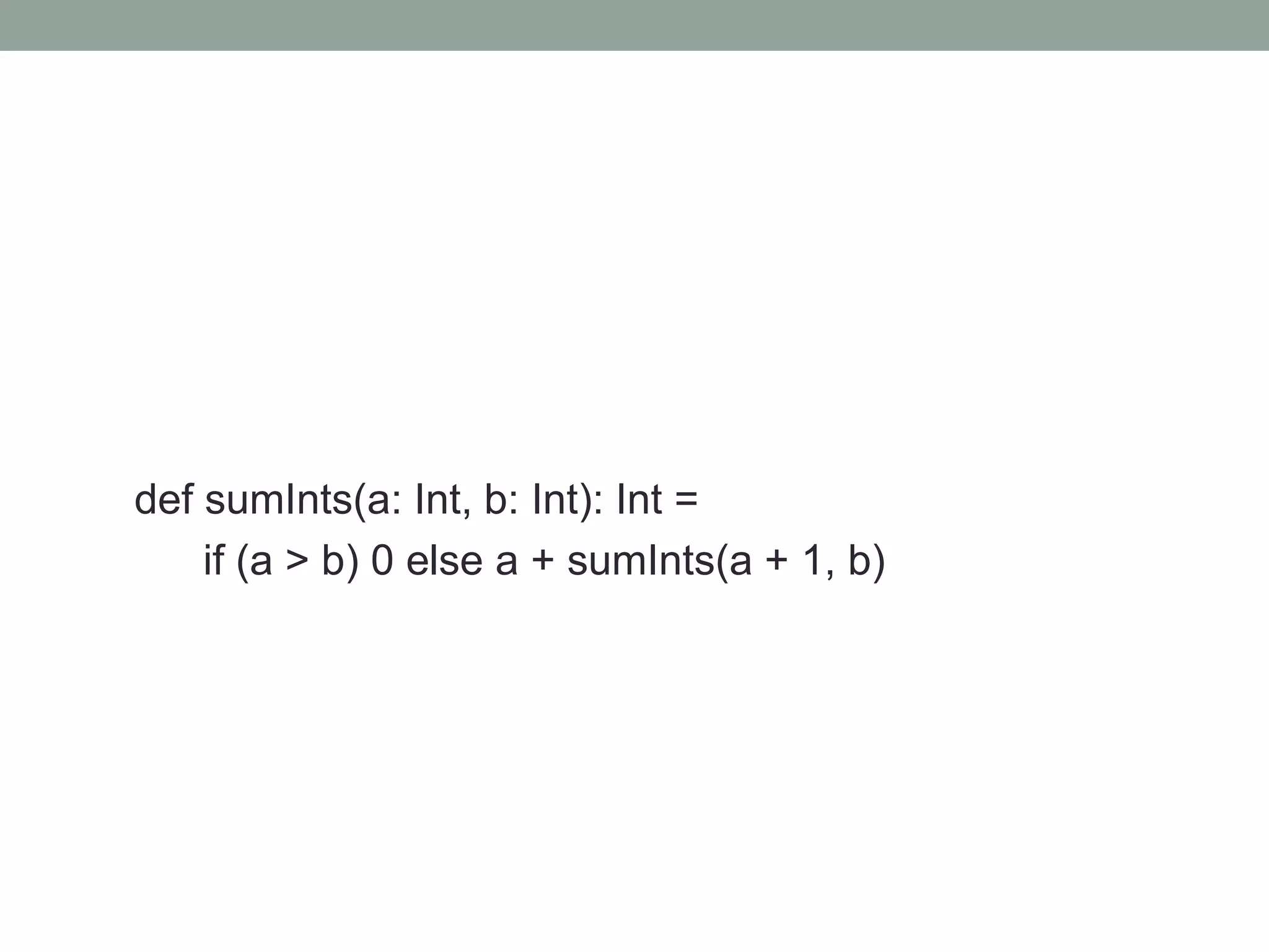 def sumInts(a: Int, b: Int): Int =
if (a > b) 0 else a + sumInts(a + 1, b)

 