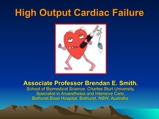 High Output Cardiac Failure




 Associate Professor Brendan E. Smith.
  School of Biomedical Science, Charles Sturt University,
      Specialist in Anaesthesia and Intensive Care,
    Bathurst Base Hospital, Bathurst, NSW, Australia.
 