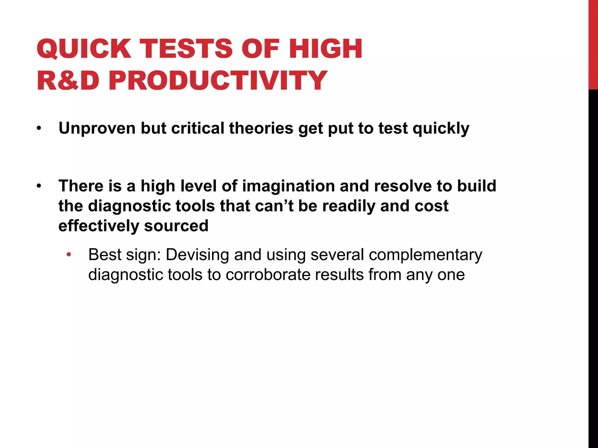 QUICK TESTS OF HIGH
R&D PRODUCTIVITY
• Unproven but critical theories get put to test quickly
• There is a high level of imagination and resolve to build
the diagnostic tools that can’t be readily and cost
effectively sourced
• Best sign: Devising and using several complementary
diagnostic tools to corroborate results from any one
 