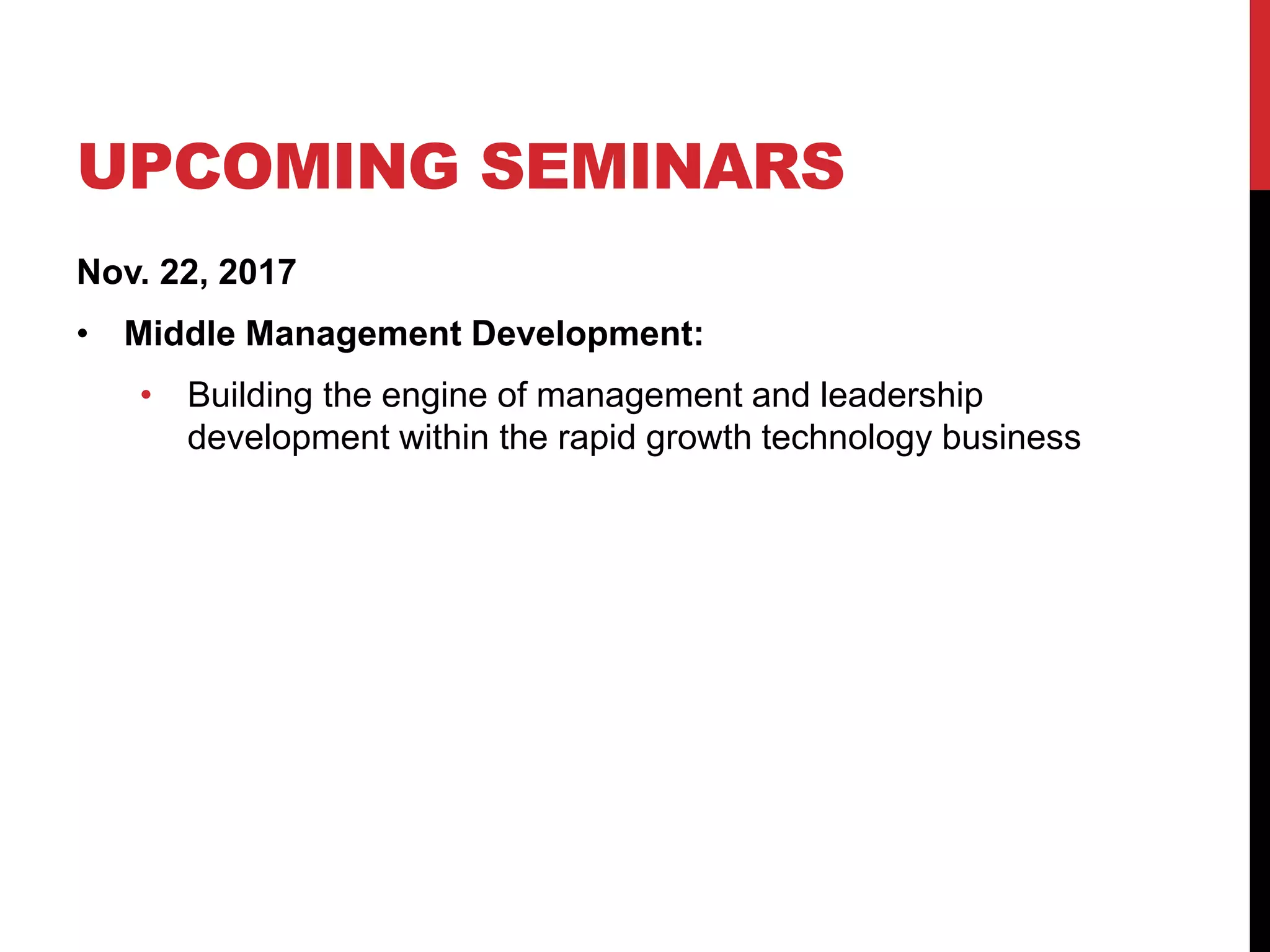 UPCOMING SEMINARS
Nov. 22, 2017
• Middle Management Development:
• Building the engine of management and leadership
development within the rapid growth technology business
 